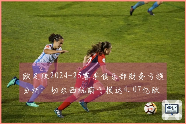 欧足联2024-25赛季俱乐部财务亏损分析：切尔西税前亏损达4.07亿欧元位居首位