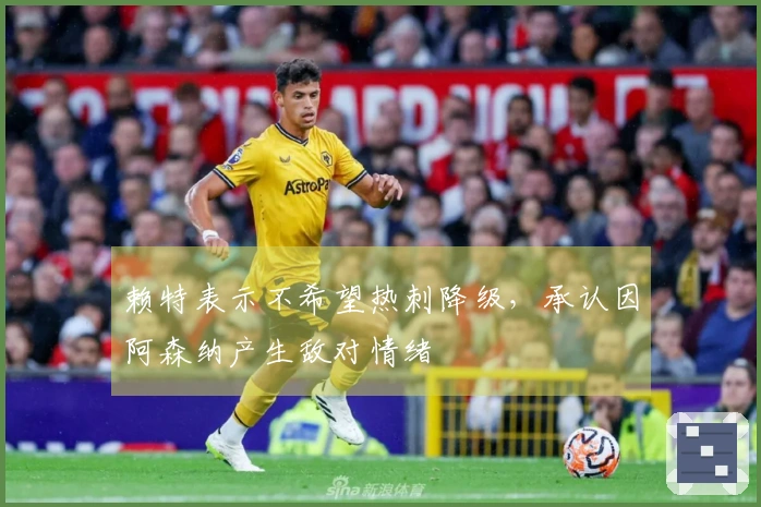 赖特表示不希望热刺降级，承认因阿森纳产生敌对情绪