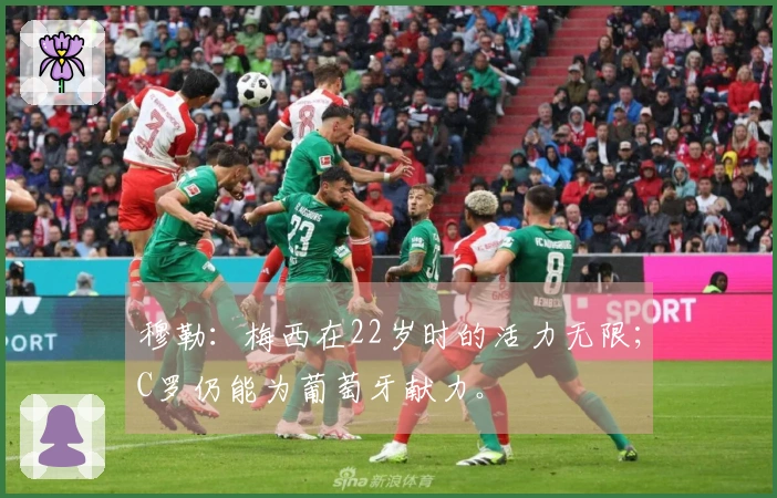 穆勒：梅西在22岁时的活力无限；C罗仍能为葡萄牙献力。