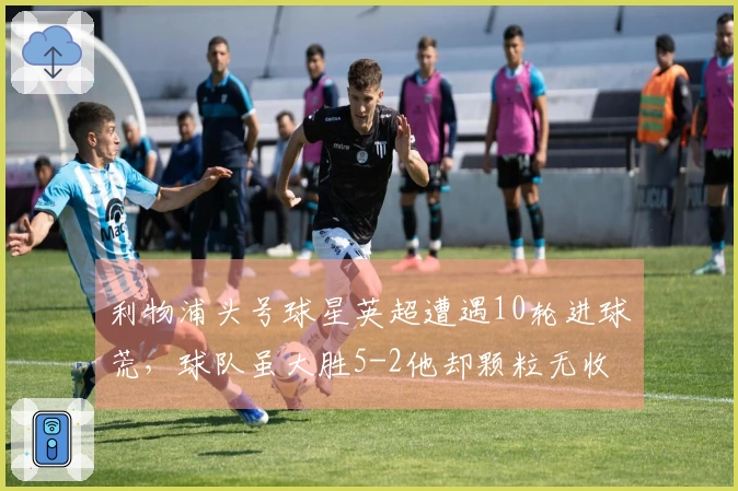 利物浦头号球星英超遭遇10轮进球荒，球队虽大胜5-2他却颗粒无收