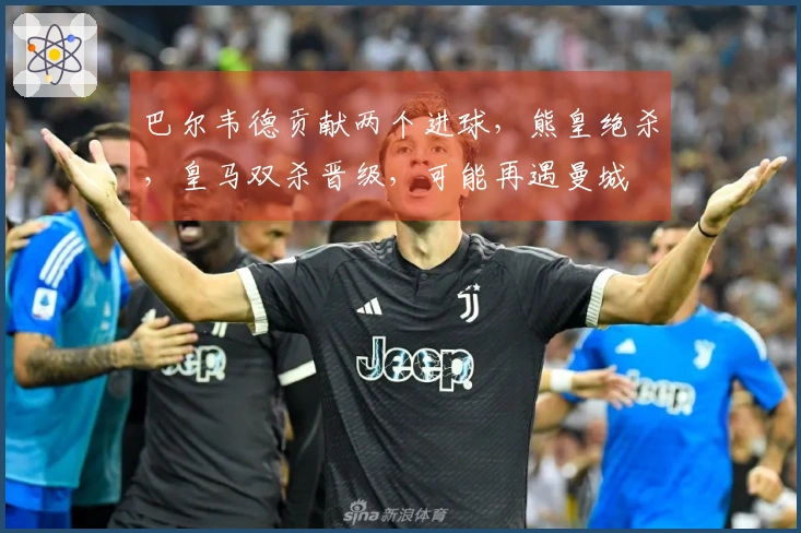 巴尔韦德贡献两个进球，熊皇绝杀，皇马双杀晋级，可能再遇曼城