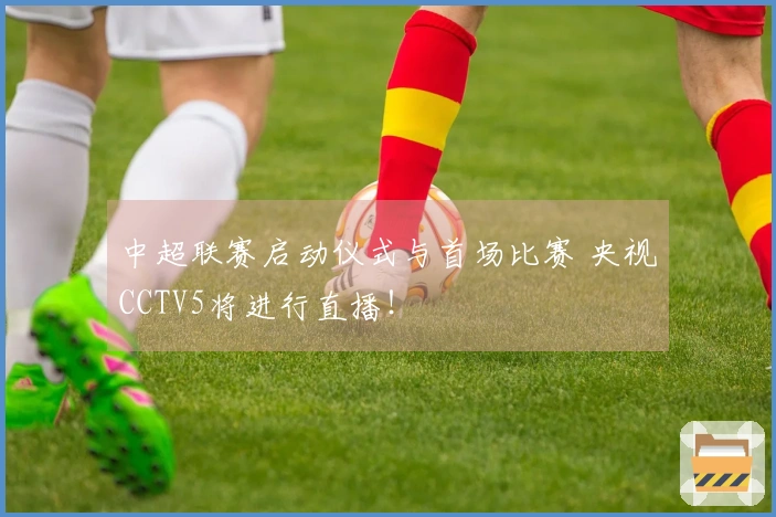 中超联赛启动仪式与首场比赛 央视CCTV5将进行直播！