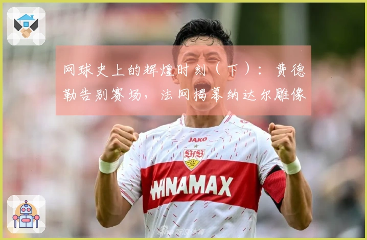 网球史上的辉煌时刻（下）：费德勒告别赛场，法网揭幕纳达尔雕像！