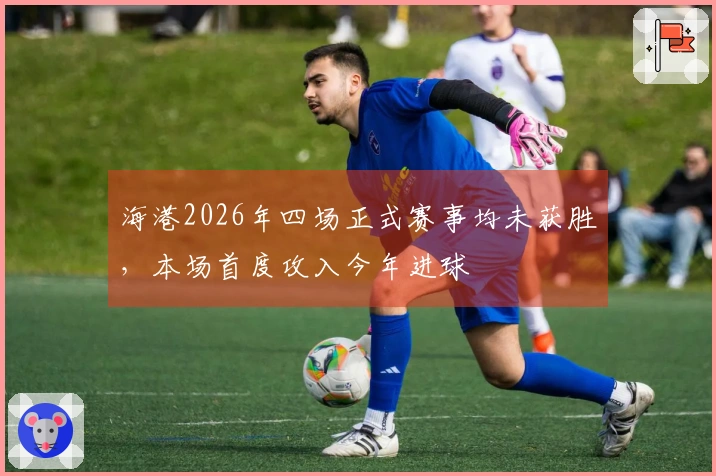 海港2026年四场正式赛事均未获胜，本场首度攻入今年进球
