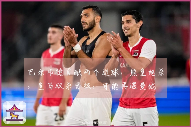 巴尔韦德贡献两个进球，熊皇绝杀，皇马双杀晋级，可能再遇曼城