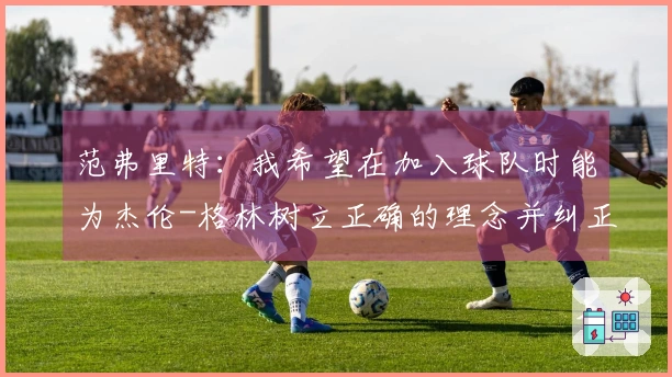 范弗里特：我希望在加入球队时能为杰伦-格林树立正确的理念并纠正不良习惯