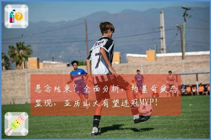 悬念结束？全面分析，约基奇疲态显现，亚历山大有望连冠MVP！