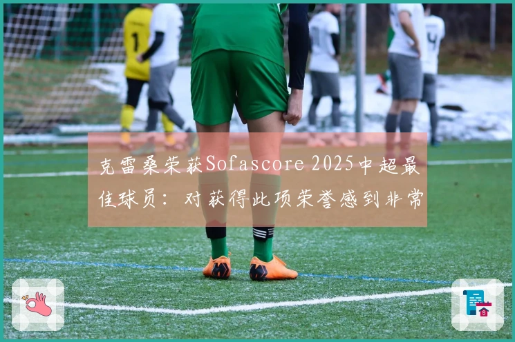 克雷桑荣获Sofascore 2025中超最佳球员：对获得此项荣誉感到非常感激