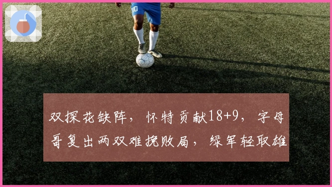 双探花缺阵，怀特贡献18+9，字母哥复出两双难挽败局，绿军轻取雄鹿27分