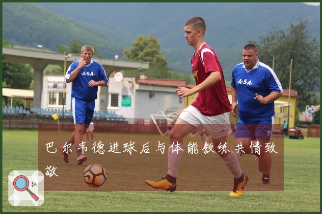 巴尔韦德进球后与体能教练共情致敬