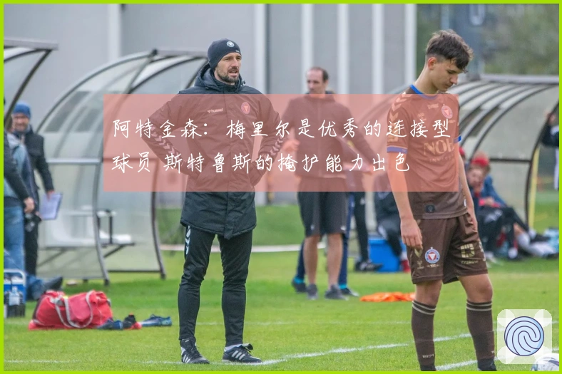 阿特金森：梅里尔是优秀的连接型球员 斯特鲁斯的掩护能力出色