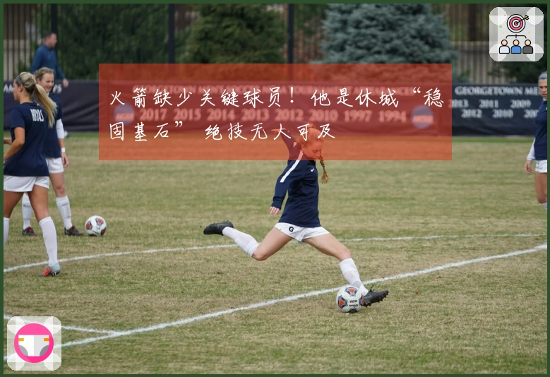 火箭缺少关键球员！他是休城“稳固基石” 绝技无人可及