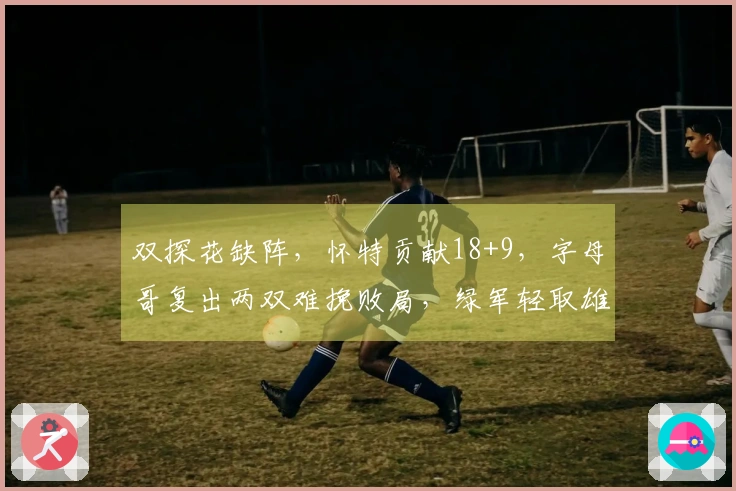 双探花缺阵，怀特贡献18+9，字母哥复出两双难挽败局，绿军轻取雄鹿27分