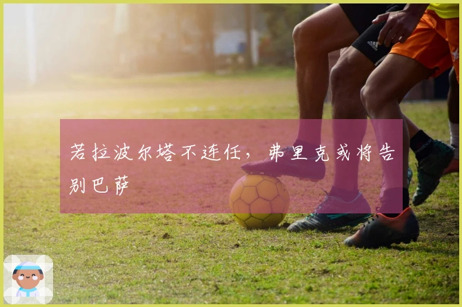 若拉波尔塔不连任，弗里克或将告别巴萨