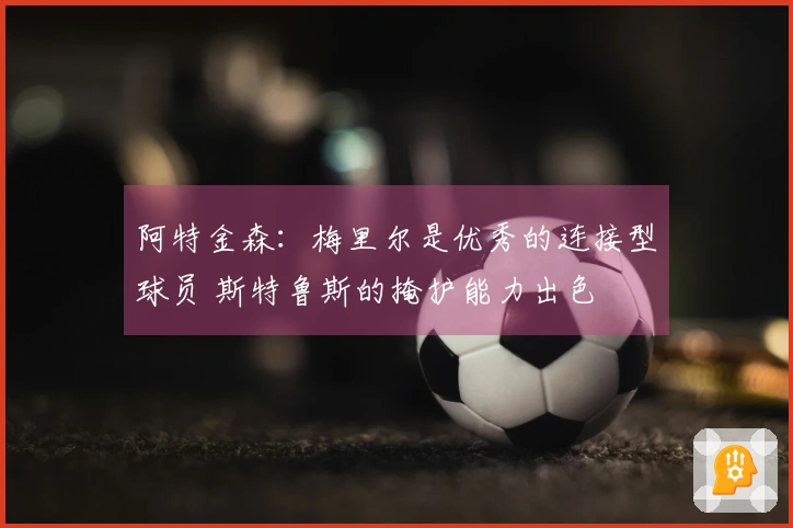 阿特金森：梅里尔是优秀的连接型球员 斯特鲁斯的掩护能力出色