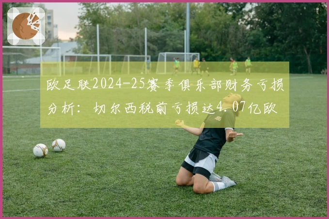 欧足联2024-25赛季俱乐部财务亏损分析：切尔西税前亏损达4.07亿欧元位居首位