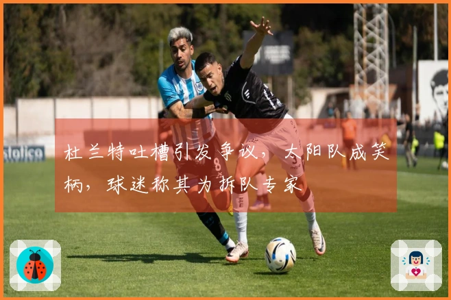 杜兰特吐槽引发争议，太阳队成笑柄，球迷称其为拆队专家