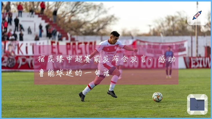 宿茂臻中超赛前发布会发言，感动鲁能球迷的一句话