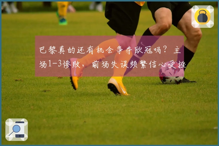 巴黎真的还有机会争夺欧冠吗？主场1-3惨败，前场失误频繁信心受挫