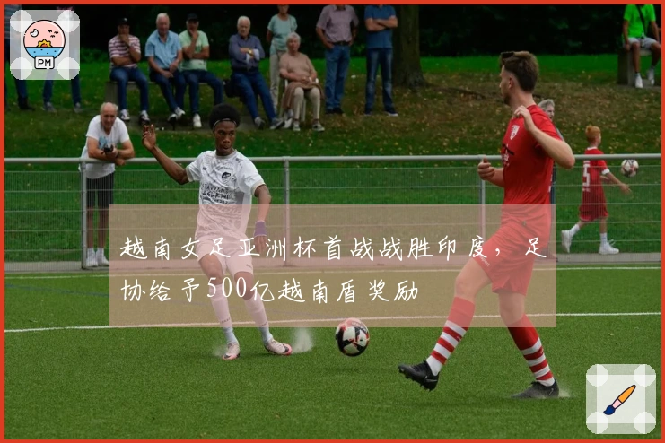 越南女足亚洲杯首战战胜印度，足协给予500亿越南盾奖励