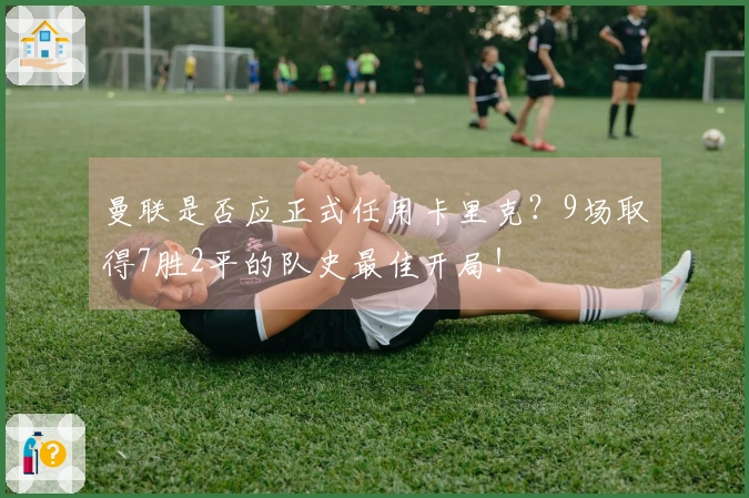 曼联是否应正式任用卡里克？9场取得7胜2平的队史最佳开局！