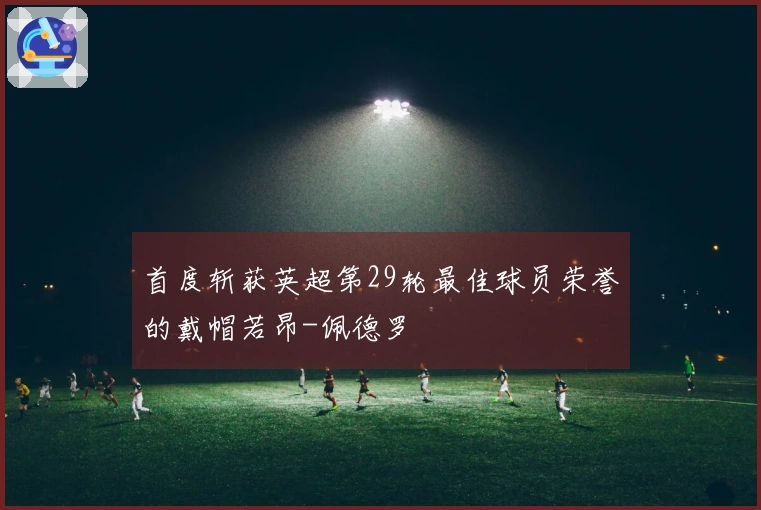 首度斩获英超第29轮最佳球员荣誉的戴帽若昂-佩德罗