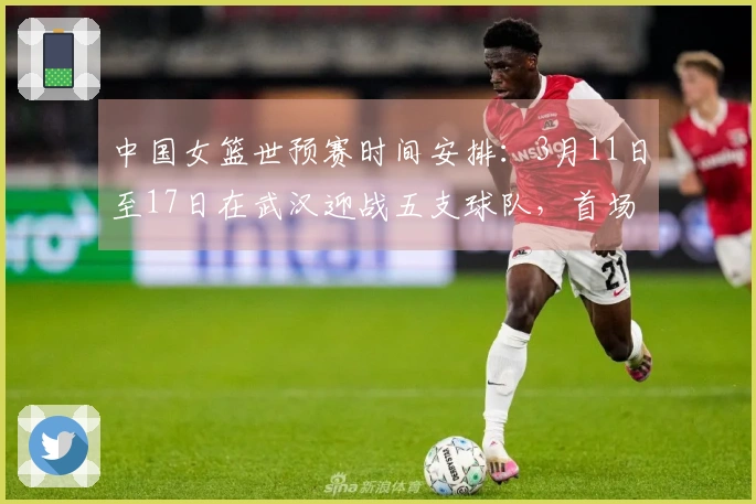 中国女篮世预赛时间安排：3月11日至17日在武汉迎战五支球队，首场对阵马里，末场对决巴西