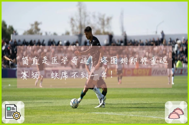 简直是医学奇迹！塔图姆即将重返赛场，缺席不到一年！