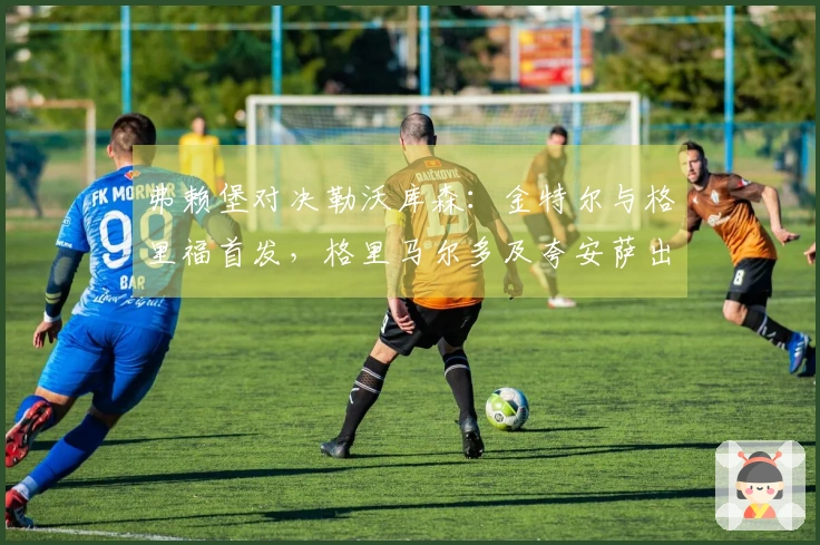 弗赖堡对决勒沃库森：金特尔与格里福首发，格里马尔多及夸安萨出场